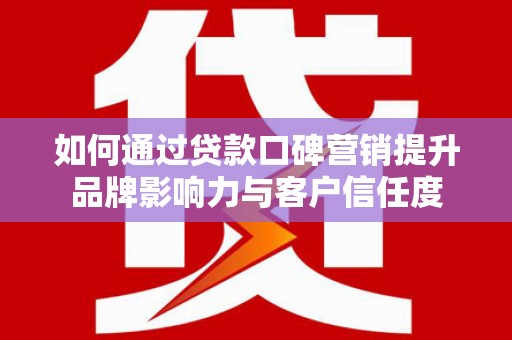 清浦如何通过贷款口碑营销提升品牌影响力与客户信任度