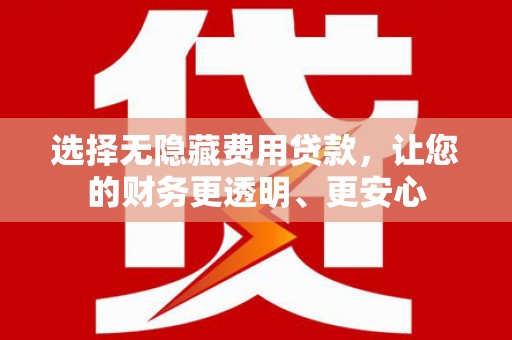 南岗选择无隐藏费用贷款，让您的财务更透明、更安心