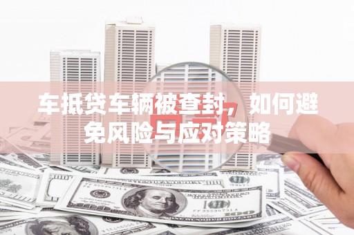 霍州车抵贷车辆被查封，如何避免风险与应对策略