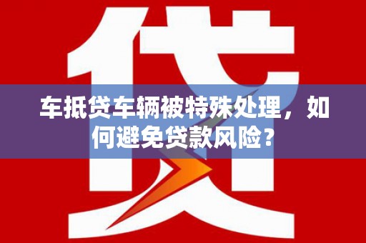 临川车抵贷车辆被特殊处理，如何避免贷款风险？