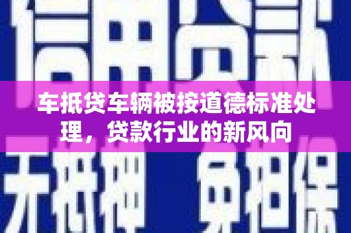 岑溪车抵贷车辆被按道德标准处理，贷款行业的新风向
