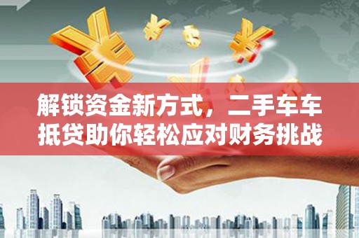 六龟解锁资金新方式，二手车车抵贷助你轻松应对财务挑战