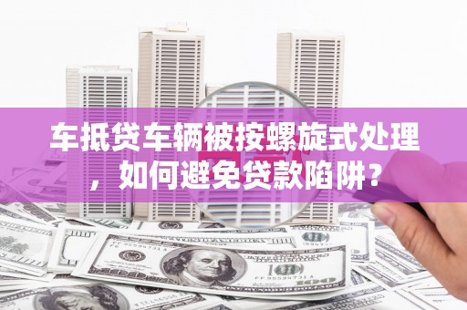 香格里拉车抵贷车辆被按螺旋式处理，如何避免贷款陷阱？