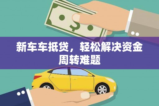 桐庐新车车抵贷，轻松解决资金周转难题