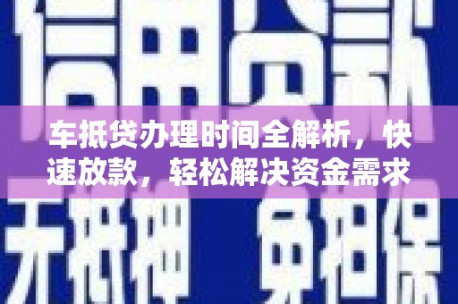 崇明车抵贷办理时间全解析，快速放款，轻松解决资金需求