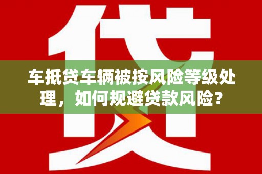 宾阳车抵贷车辆被按风险等级处理，如何规避贷款风险？