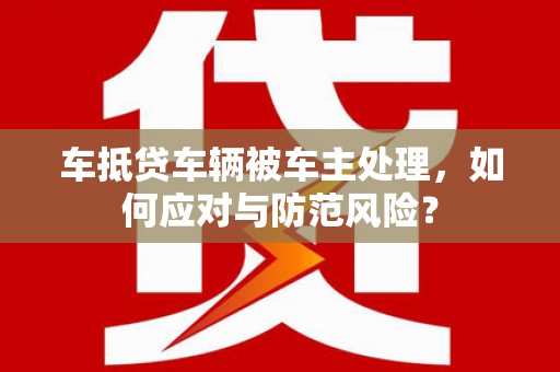 崇明车抵贷车辆被车主处理，如何应对与防范风险？