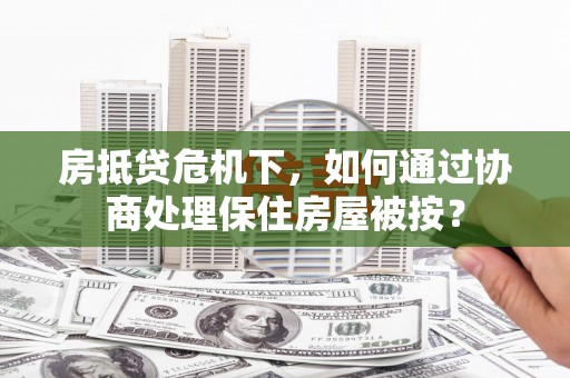南竿房抵贷危机下，如何通过协商处理保住房屋被按？