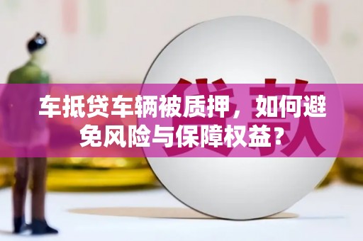 鹤城车抵贷车辆被质押，如何避免风险与保障权益？