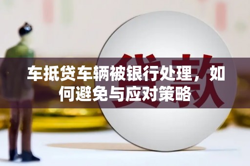 鹤城车抵贷车辆被银行处理，如何避免与应对策略