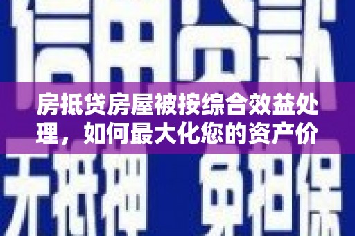 鹤城房抵贷房屋被按综合效益处理，如何最大化您的资产价值？