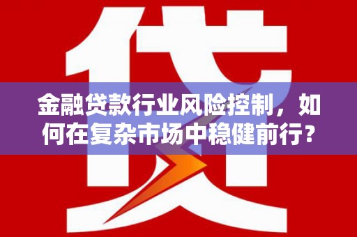 三乡金融贷款行业风险控制，如何在复杂市场中稳健前行？