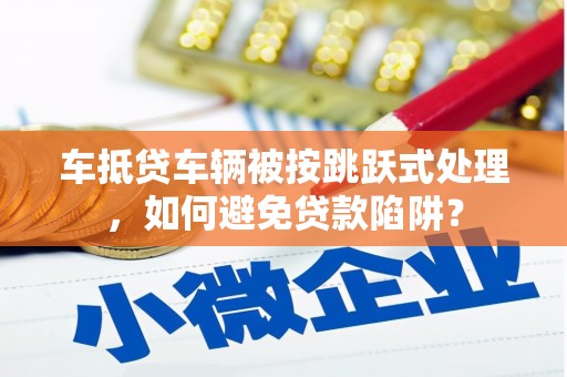 高坪车抵贷车辆被按跳跃式处理，如何避免贷款陷阱？