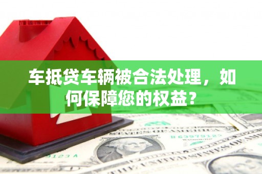 宝清车抵贷车辆被合法处理，如何保障您的权益？