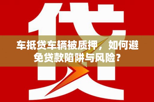 来宾车抵贷车辆被质押，如何避免贷款陷阱与风险？
