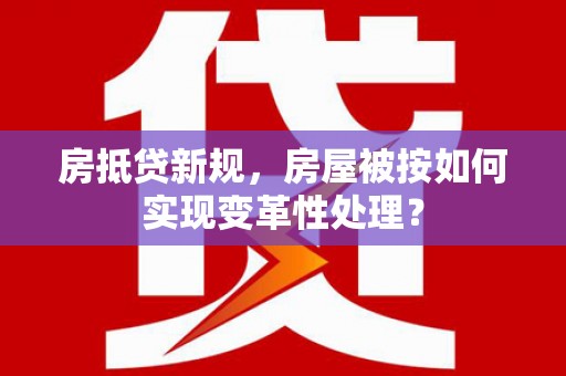 宝塔房抵贷新规，房屋被按如何实现变革性处理？