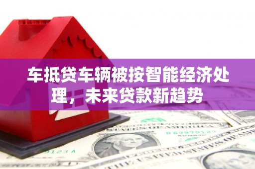 康马车抵贷车辆被按智能经济处理，未来贷款新趋势