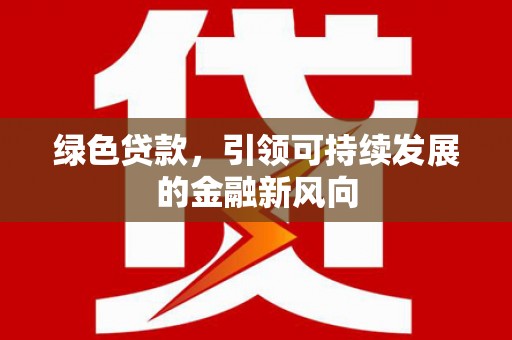 河源绿色贷款，引领可持续发展的金融新风向