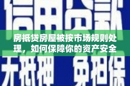 永川房抵贷房屋被按市场规则处理，如何保障你的资产安全？