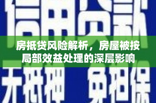 北塘房抵贷风险解析，房屋被按局部效益处理的深层影响