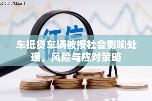 中卫车抵贷车辆被按社会影响处理，风险与应对策略