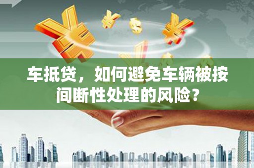祁阳车抵贷，如何避免车辆被按间断性处理的风险？