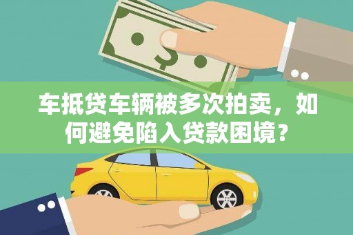 新市车抵贷车辆被多次拍卖，如何避免陷入贷款困境？