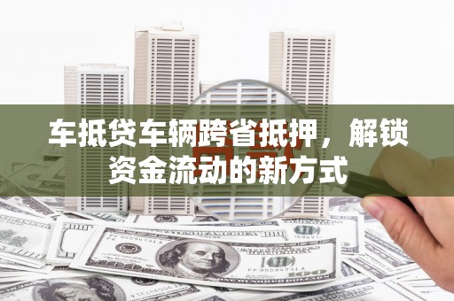 大名车抵贷车辆跨省抵押，解锁资金流动的新方式