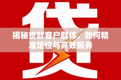 祁阳揭秘贷款客户群体，如何精准定位与高效服务