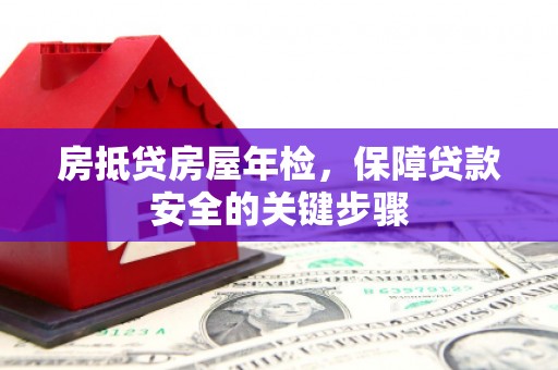 祁阳房抵贷房屋年检，保障贷款安全的关键步骤