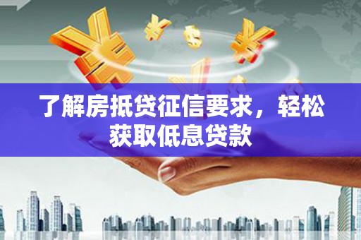 祁阳了解房抵贷征信要求，轻松获取低息贷款