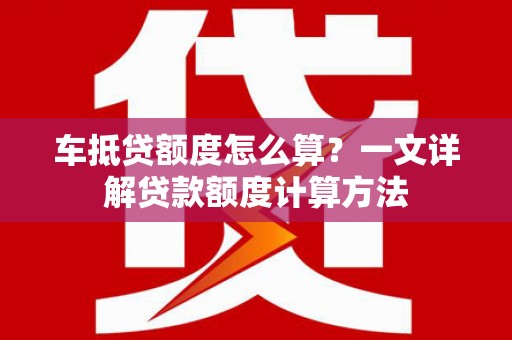 新沂车抵贷额度怎么算？一文详解贷款额度计算方法