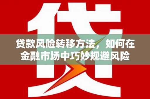 白河贷款风险转移方法，如何在金融市场中巧妙规避风险