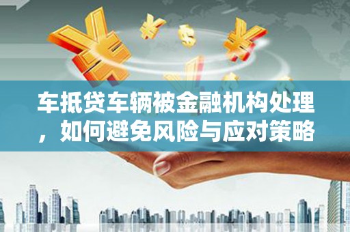 华龙车抵贷车辆被金融机构处理，如何避免风险与应对策略