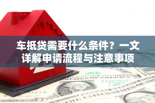 威信车抵贷需要什么条件？一文详解申请流程与注意事项