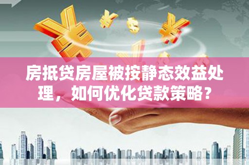 晋州房抵贷房屋被按静态效益处理，如何优化贷款策略？