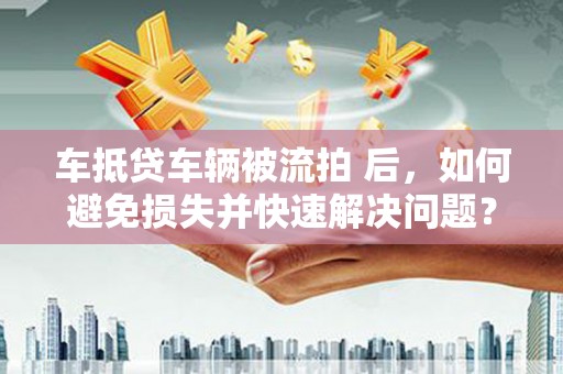 博湖车抵贷车辆被流拍 后，如何避免损失并快速解决问题？