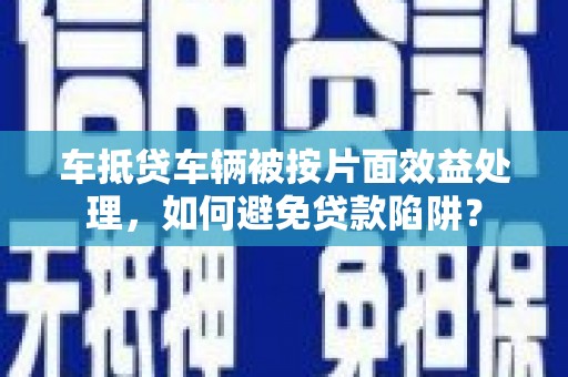 颍州车抵贷车辆被按片面效益处理，如何避免贷款陷阱？