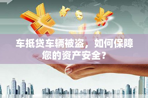 小榄车抵贷车辆被盗，如何保障您的资产安全？