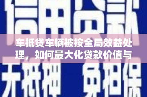 东阳车抵贷车辆被按全局效益处理，如何最大化贷款价值与风险控制