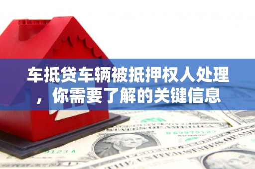 河源车抵贷车辆被抵押权人处理，你需要了解的关键信息