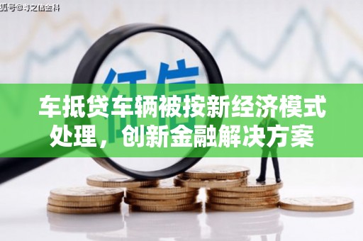 武平车抵贷车辆被按新经济模式处理，创新金融解决方案