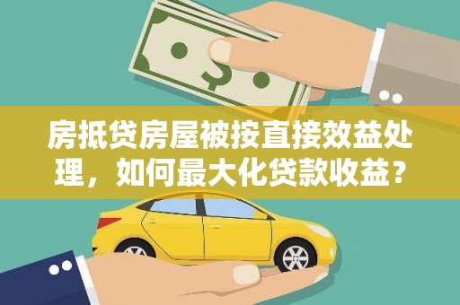 安新房抵贷房屋被按直接效益处理，如何最大化贷款收益？