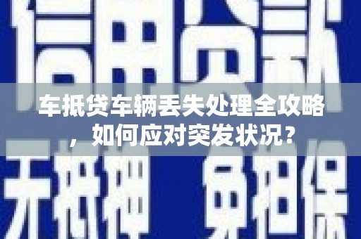 三芝车抵贷车辆丢失处理全攻略，如何应对突发状况？