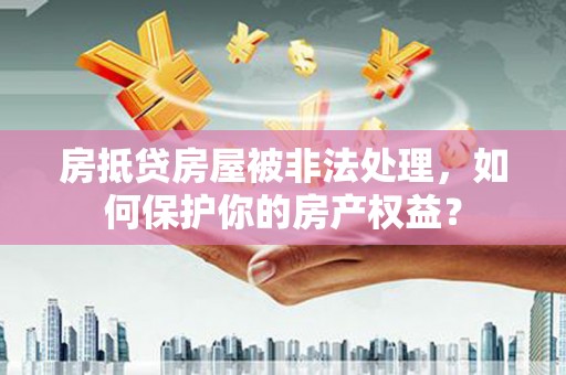 南票房抵贷房屋被非法处理，如何保护你的房产权益？