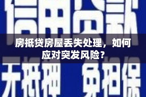 清远房抵贷房屋丢失处理，如何应对突发风险？