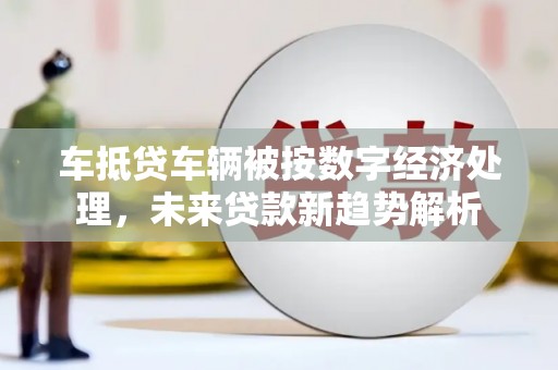 隆阳车抵贷车辆被按数字经济处理，未来贷款新趋势解析