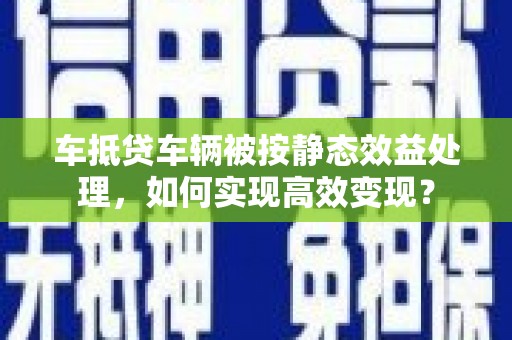 莿桐车抵贷车辆被按静态效益处理，如何实现高效变现？