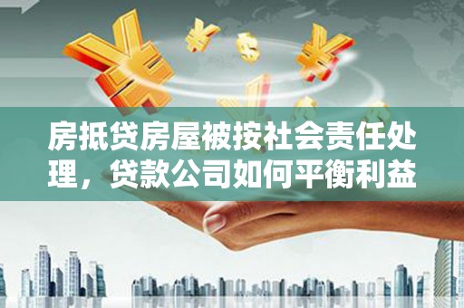 磐石房抵贷房屋被按社会责任处理，贷款公司如何平衡利益与责任？