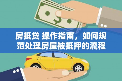 红安房抵贷 操作指南，如何规范处理房屋被抵押的流程